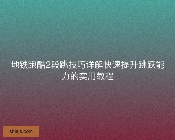 地铁跑酷2段跳技巧详解快速提升跳跃能力的实用教程