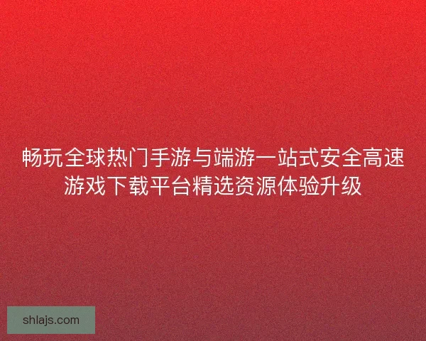 畅玩全球热门手游与端游一站式安全高速游戏下载平台精选资源体验升级