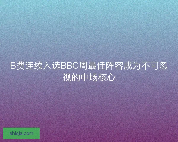 B费连续入选BBC周最佳阵容成为不可忽视的中场核心