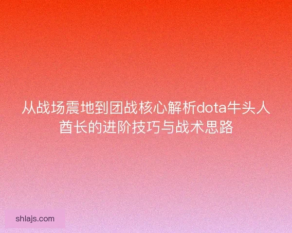 从战场震地到团战核心解析dota牛头人酋长的进阶技巧与战术思路