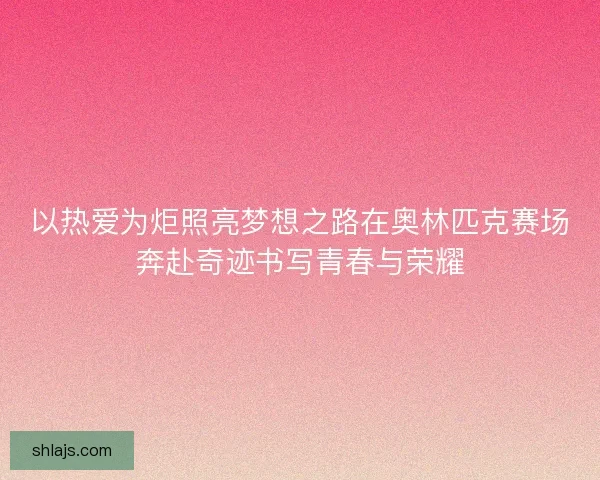 以热爱为炬照亮梦想之路在奥林匹克赛场奔赴奇迹书写青春与荣耀