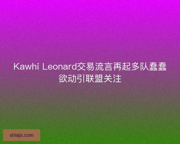 Kawhi Leonard交易流言再起多队蠢蠢欲动引联盟关注